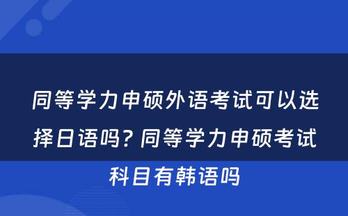 同等学力申硕外语考试可以选择日语吗? 同等学力申硕考试科目有韩语吗