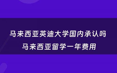 马来西亚英迪大学国内承认吗 马来西亚留学一年费用