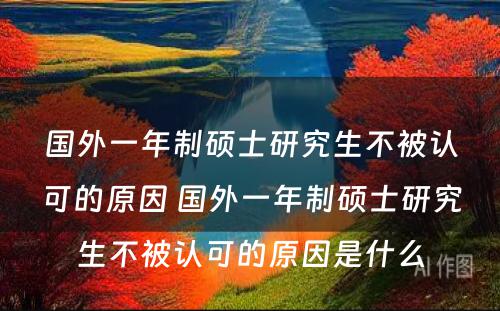 国外一年制硕士研究生不被认可的原因 国外一年制硕士研究生不被认可的原因是什么
