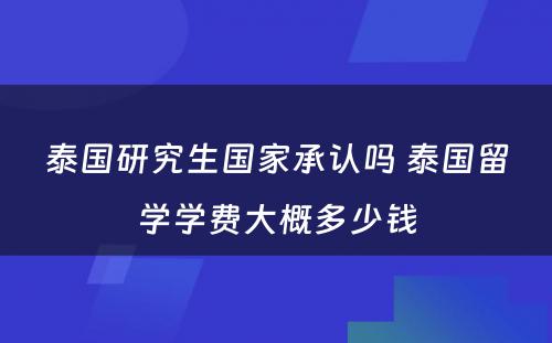 泰国研究生国家承认吗 泰国留学学费大概多少钱