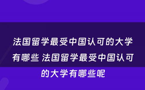 法国留学最受中国认可的大学有哪些 法国留学最受中国认可的大学有哪些呢