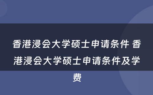 香港浸会大学硕士申请条件 香港浸会大学硕士申请条件及学费