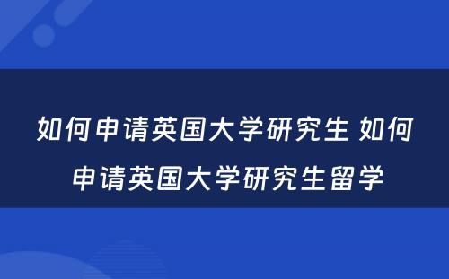 如何申请英国大学研究生 如何申请英国大学研究生留学