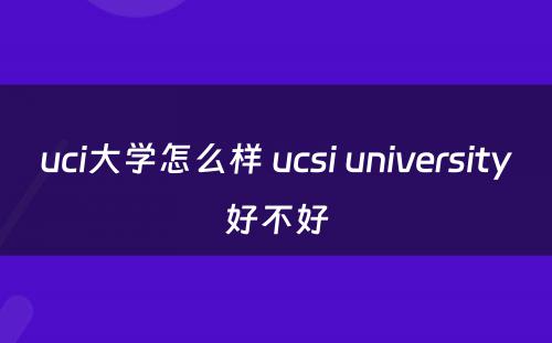 uci大学怎么样 ucsi university好不好