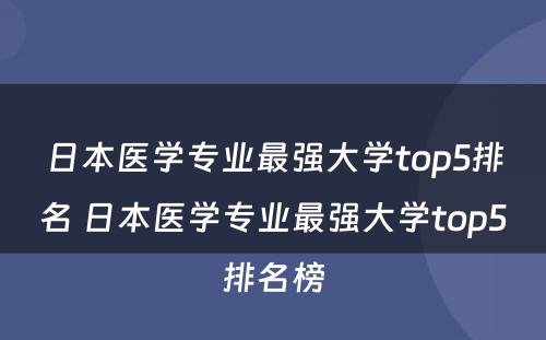 日本医学专业最强大学top5排名 日本医学专业最强大学top5排名榜
