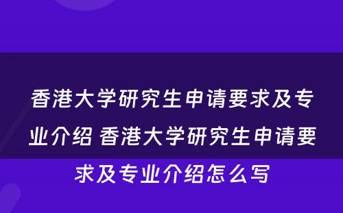 香港大学研究生申请要求及专业介绍 香港大学研究生申请要求及专业介绍怎么写