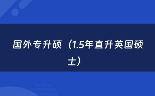 国外专升硕（1.5年直升英国硕士） 