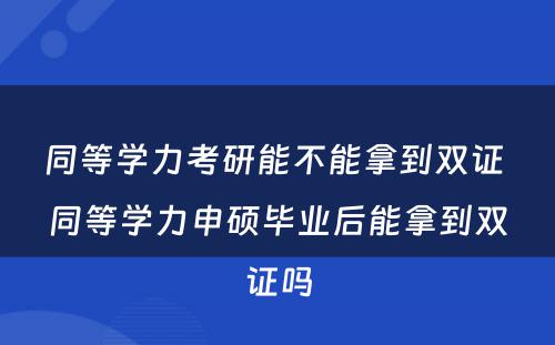 同等学力考研能不能拿到双证 同等学力申硕毕业后能拿到双证吗