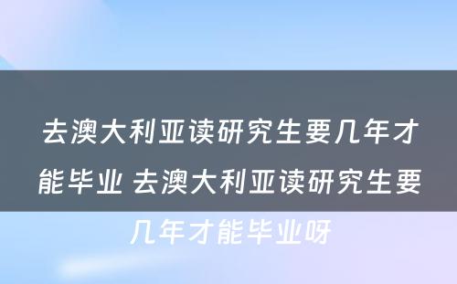 去澳大利亚读研究生要几年才能毕业 去澳大利亚读研究生要几年才能毕业呀