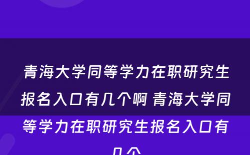 青海大学同等学力在职研究生报名入口有几个啊 青海大学同等学力在职研究生报名入口有几个