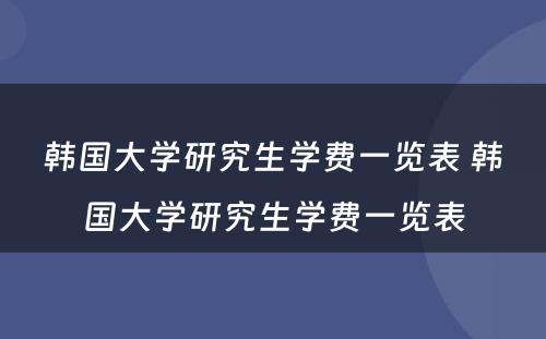 韩国大学研究生学费一览表 韩国大学研究生学费一览表