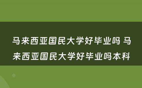 马来西亚国民大学好毕业吗 马来西亚国民大学好毕业吗本科