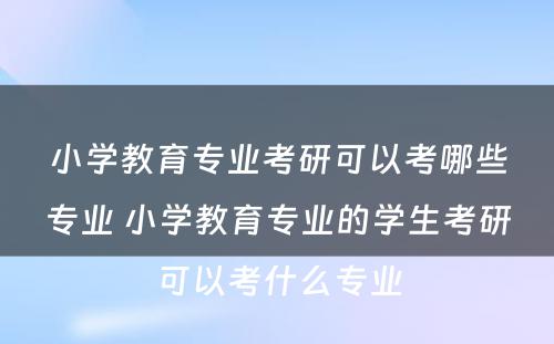 小学教育专业考研可以考哪些专业 小学教育专业的学生考研可以考什么专业