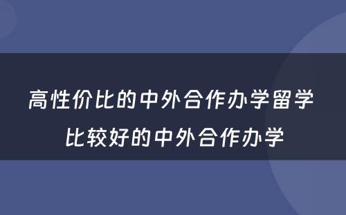 高性价比的中外合作办学留学 比较好的中外合作办学