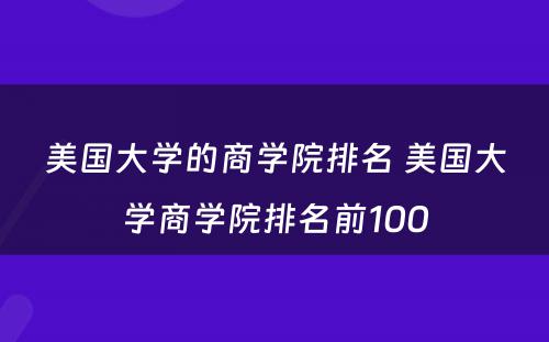美国大学的商学院排名 美国大学商学院排名前100