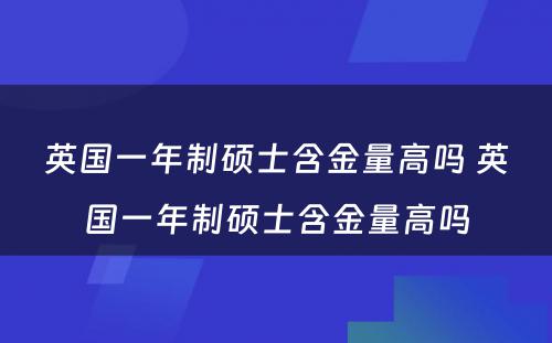 英国一年制硕士含金量高吗 英国一年制硕士含金量高吗