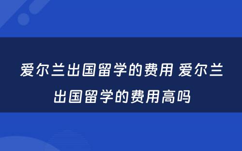 爱尔兰出国留学的费用 爱尔兰出国留学的费用高吗
