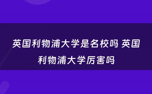 英国利物浦大学是名校吗 英国利物浦大学厉害吗