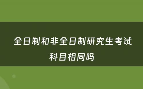  全日制和非全日制研究生考试科目相同吗