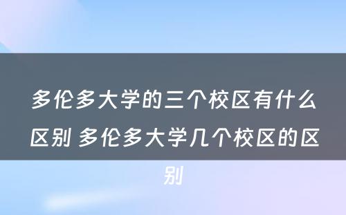 多伦多大学的三个校区有什么区别 多伦多大学几个校区的区别