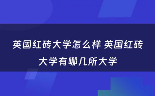 英国红砖大学怎么样 英国红砖大学有哪几所大学