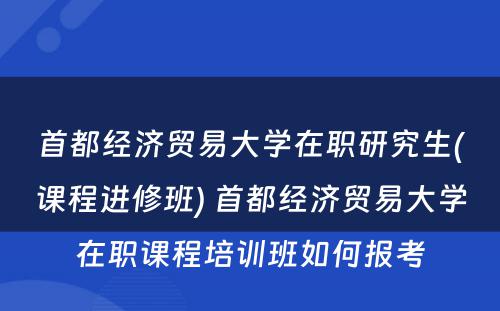 首都经济贸易大学在职研究生(课程进修班) 首都经济贸易大学在职课程培训班如何报考