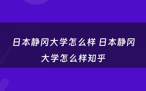 日本静冈大学怎么样 日本静冈大学怎么样知乎