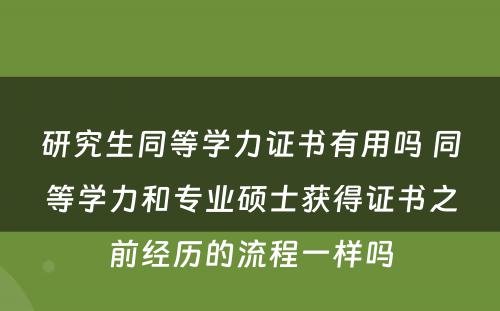 研究生同等学力证书有用吗 同等学力和专业硕士获得证书之前经历的流程一样吗