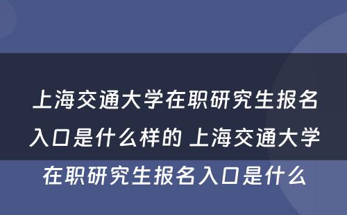 上海交通大学在职研究生报名入口是什么样的 上海交通大学在职研究生报名入口是什么