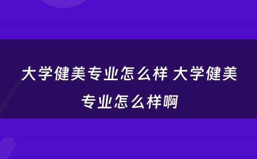 大学健美专业怎么样 大学健美专业怎么样啊