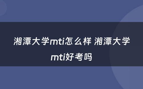 湘潭大学mti怎么样 湘潭大学mti好考吗