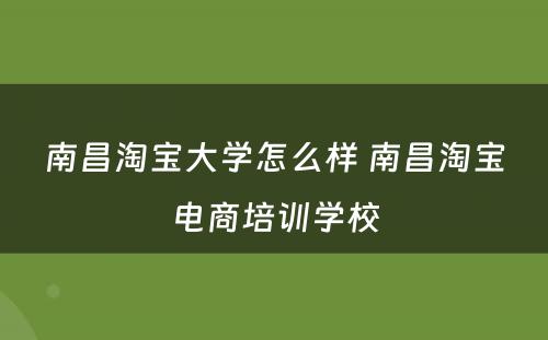 南昌淘宝大学怎么样 南昌淘宝电商培训学校