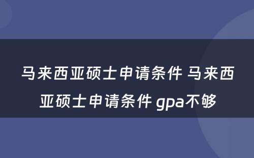 马来西亚硕士申请条件 马来西亚硕士申请条件 gpa不够