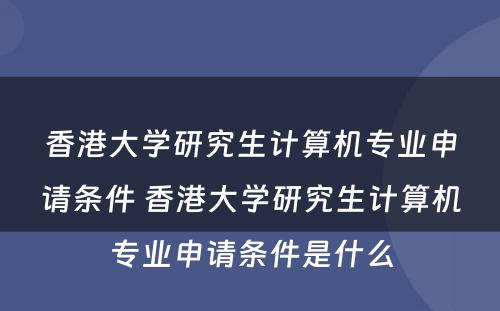 香港大学研究生计算机专业申请条件 香港大学研究生计算机专业申请条件是什么