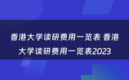 香港大学读研费用一览表 香港大学读研费用一览表2023