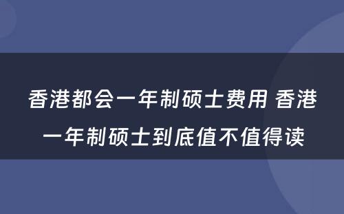 香港都会一年制硕士费用 香港一年制硕士到底值不值得读