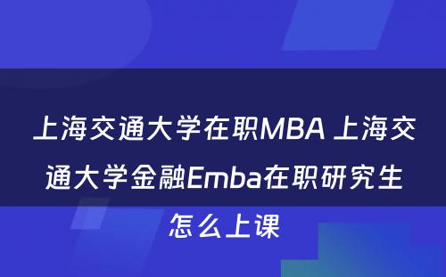 上海交通大学在职MBA 上海交通大学金融Emba在职研究生怎么上课