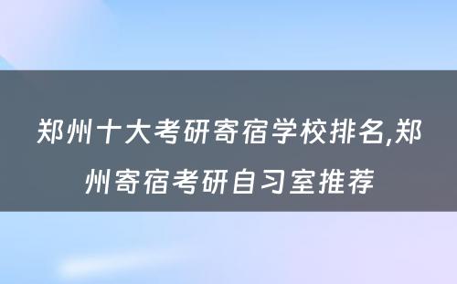 郑州十大考研寄宿学校排名,郑州寄宿考研自习室推荐