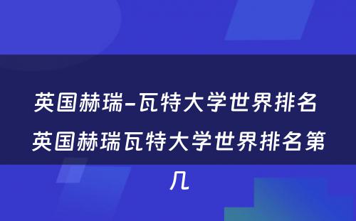 英国赫瑞-瓦特大学世界排名 英国赫瑞瓦特大学世界排名第几