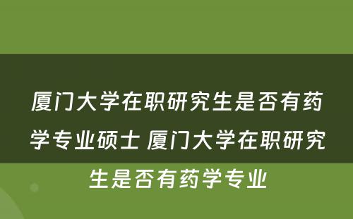 厦门大学在职研究生是否有药学专业硕士 厦门大学在职研究生是否有药学专业