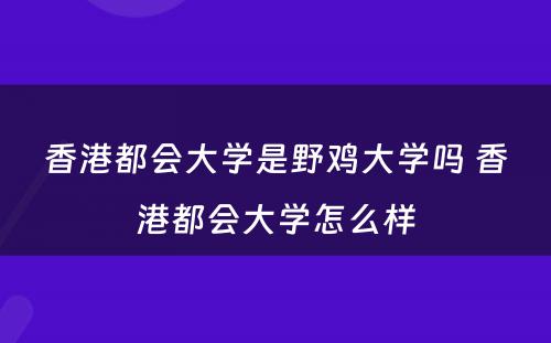 香港都会大学是野鸡大学吗 香港都会大学怎么样