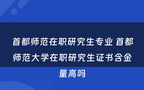 首都师范在职研究生专业 首都师范大学在职研究生证书含金量高吗