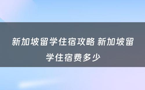 新加坡留学住宿攻略 新加坡留学住宿费多少