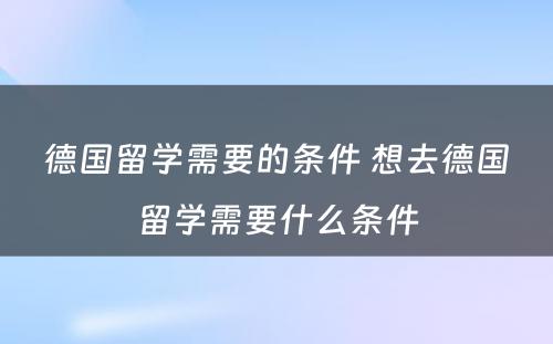 德国留学需要的条件 想去德国留学需要什么条件