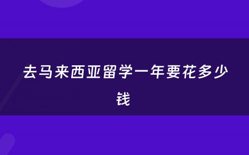 去马来西亚留学一年要花多少钱 