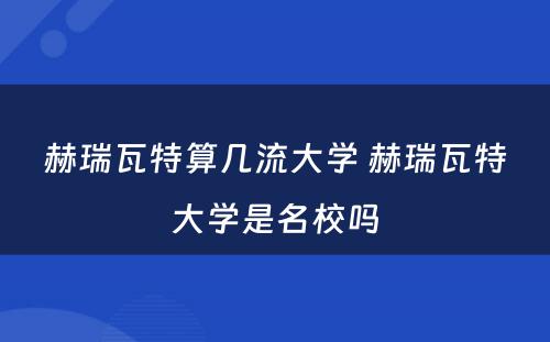 赫瑞瓦特算几流大学 赫瑞瓦特大学是名校吗