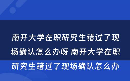 南开大学在职研究生错过了现场确认怎么办呀 南开大学在职研究生错过了现场确认怎么办