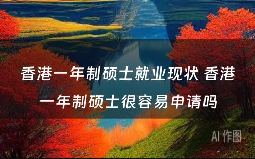 香港一年制硕士就业现状 香港一年制硕士很容易申请吗