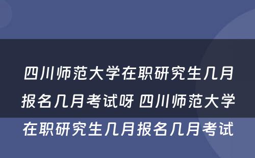 四川师范大学在职研究生几月报名几月考试呀 四川师范大学在职研究生几月报名几月考试