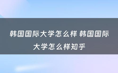 韩国国际大学怎么样 韩国国际大学怎么样知乎